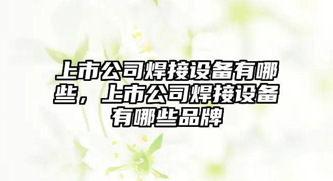 上市公司焊接設備有哪些，上市公司焊接設備有哪些品牌