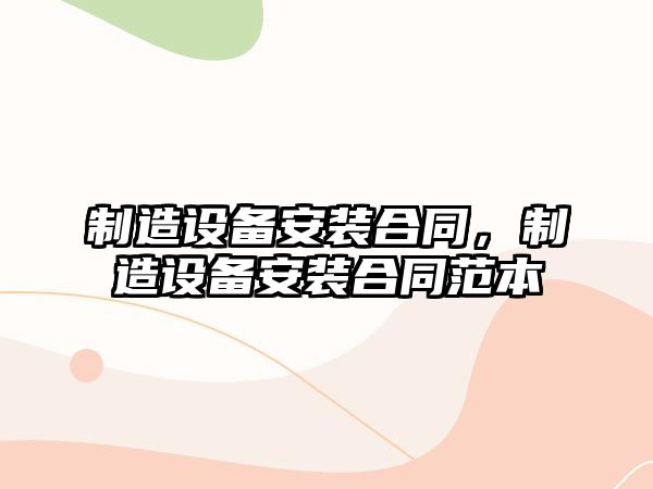 制造設備安裝合同，制造設備安裝合同范本