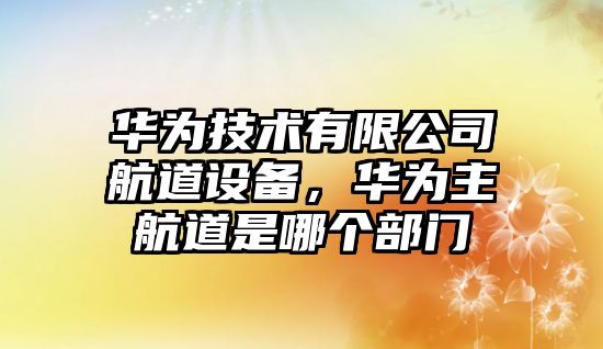 華為技術(shù)有限公司航道設備，華為主航道是哪個(gè)部門(mén)