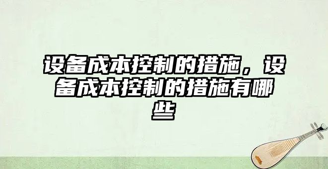 設備成本控制的措施，設備成本控制的措施有哪些