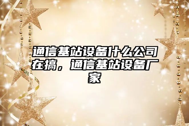 通信基站設備什么公司在搞，通信基站設備廠(chǎng)家