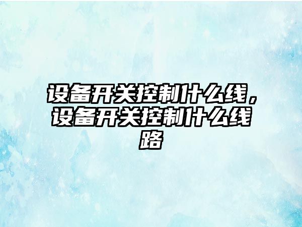設備開(kāi)關(guān)控制什么線(xiàn)，設備開(kāi)關(guān)控制什么線(xiàn)路