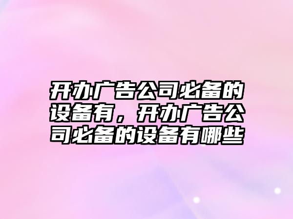 開(kāi)辦廣告公司必備的設備有，開(kāi)辦廣告公司必備的設備有哪些