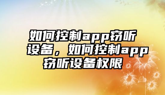 如何控制app竊聽(tīng)設備，如何控制app竊聽(tīng)設備權限