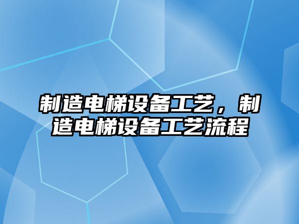 制造電梯設備工藝，制造電梯設備工藝流程
