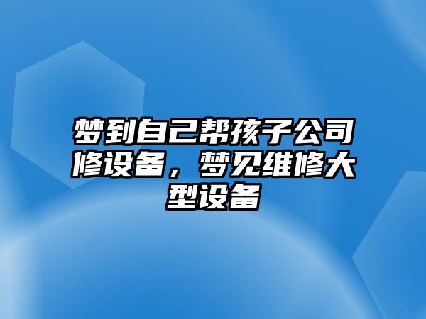 夢(mèng)到自己幫孩子公司修設備，夢(mèng)見(jiàn)維修大型設備