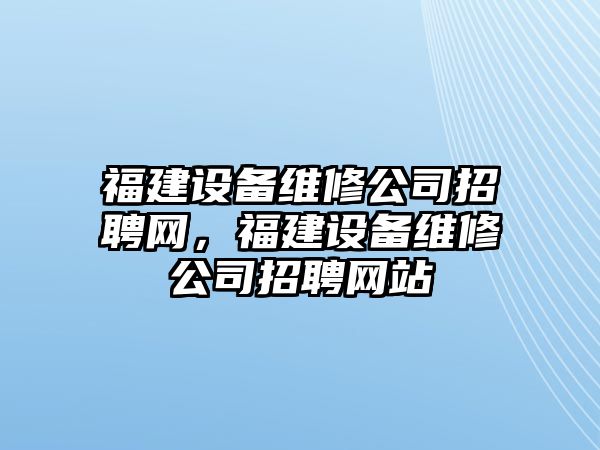 福建設備維修公司招聘網(wǎng)，福建設備維修公司招聘網(wǎng)站