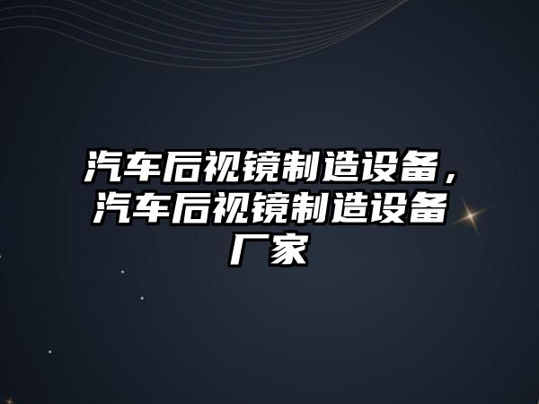 汽車(chē)后視鏡制造設備，汽車(chē)后視鏡制造設備廠(chǎng)家