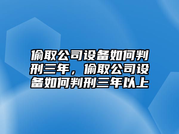 偷取公司設備如何判刑三年，偷取公司設備如何判刑三年以上