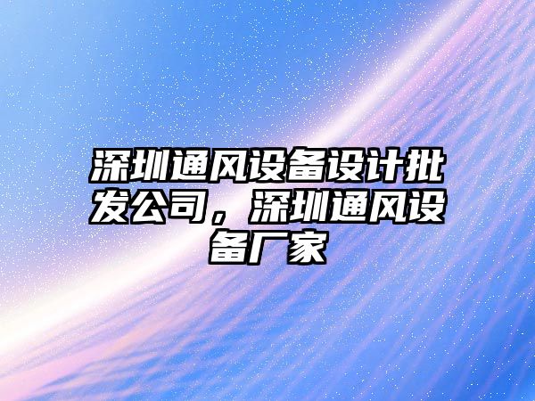 深圳通風(fēng)設備設計批發(fā)公司，深圳通風(fēng)設備廠(chǎng)家