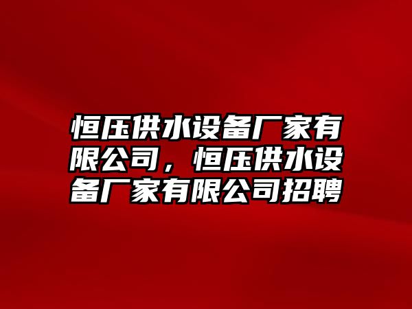 恒壓供水設備廠(chǎng)家有限公司，恒壓供水設備廠(chǎng)家有限公司招聘