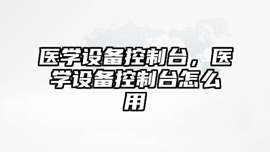 醫學(xué)設備控制臺，醫學(xué)設備控制臺怎么用