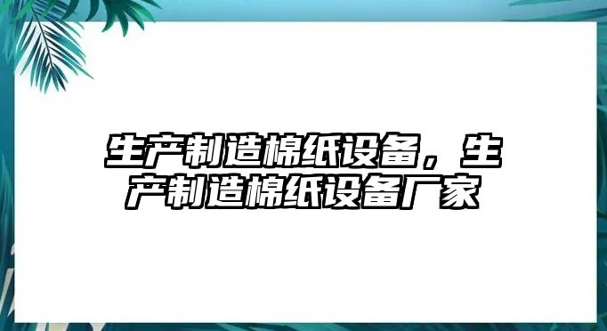 生產(chǎn)制造棉紙設備，生產(chǎn)制造棉紙設備廠(chǎng)家