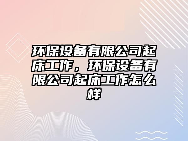 環(huán)保設備有限公司起床工作，環(huán)保設備有限公司起床工作怎么樣