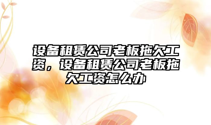 設備租賃公司老板拖欠工資，設備租賃公司老板拖欠工資怎么辦
