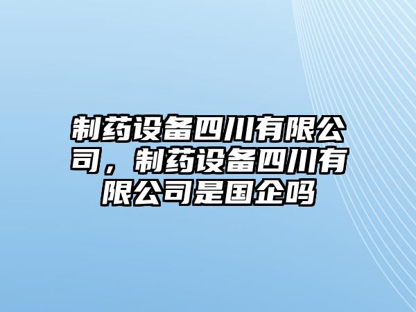 制藥設備四川有限公司，制藥設備四川有限公司是國企嗎