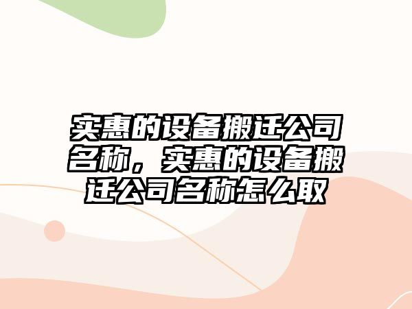 實(shí)惠的設備搬遷公司名稱(chēng)，實(shí)惠的設備搬遷公司名稱(chēng)怎么取