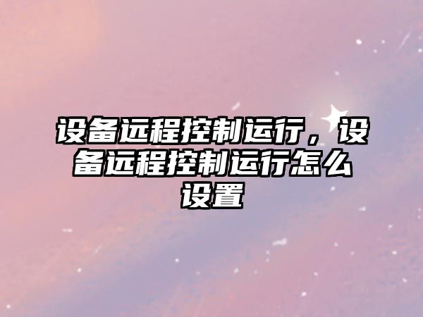 設備遠程控制運行，設備遠程控制運行怎么設置