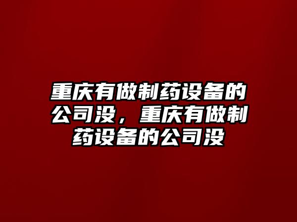 重慶有做制藥設備的公司沒(méi)，重慶有做制藥設備的公司沒(méi)