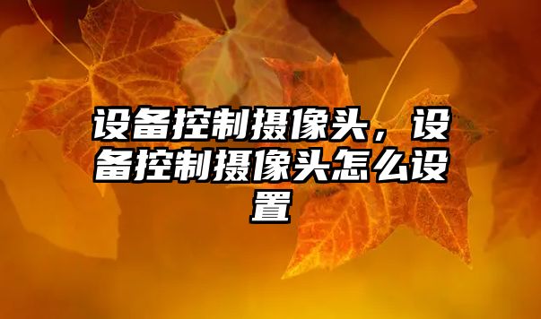 設備控制攝像頭，設備控制攝像頭怎么設置