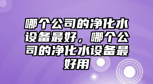 哪個(gè)公司的凈化水設備最好，哪個(gè)公司的凈化水設備最好用