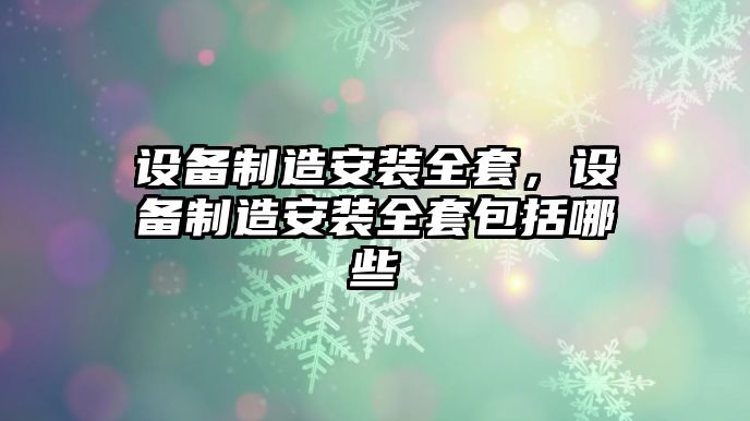 設備制造安裝全套，設備制造安裝全套包括哪些