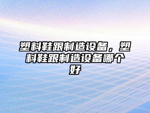 塑料鞋跟制造設備，塑料鞋跟制造設備哪個(gè)好