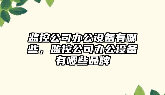 監控公司辦公設備有哪些，監控公司辦公設備有哪些品牌