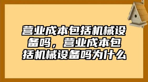 營(yíng)業(yè)成本包括機械設備嗎，營(yíng)業(yè)成本包括機械設備嗎為什么