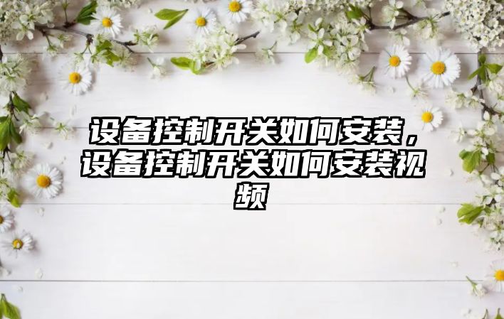 設備控制開(kāi)關(guān)如何安裝，設備控制開(kāi)關(guān)如何安裝視頻