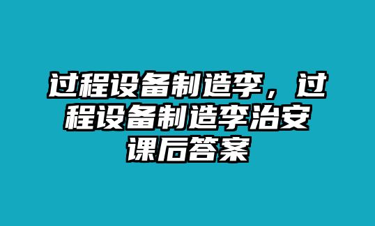 過(guò)程設備制造李，過(guò)程設備制造李治安課后答案