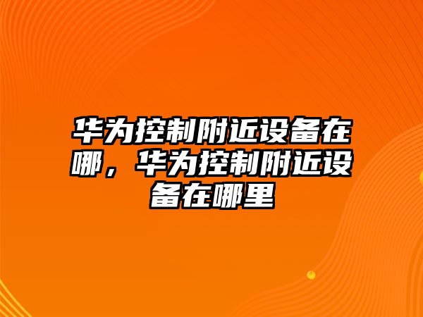 華為控制附近設備在哪，華為控制附近設備在哪里