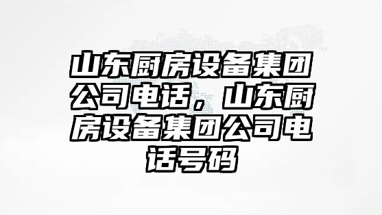 山東廚房設備集團公司電話(huà)，山東廚房設備集團公司電話(huà)號碼