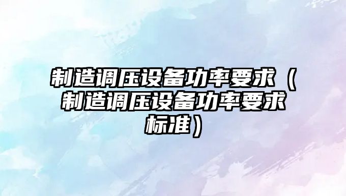 制造調壓設備功率要求（制造調壓設備功率要求標準）