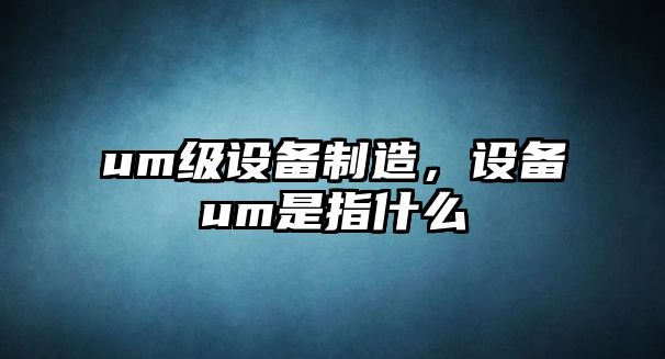 um級設備制造，設備um是指什么