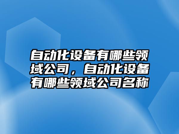 自動(dòng)化設備有哪些領(lǐng)域公司，自動(dòng)化設備有哪些領(lǐng)域公司名稱(chēng)