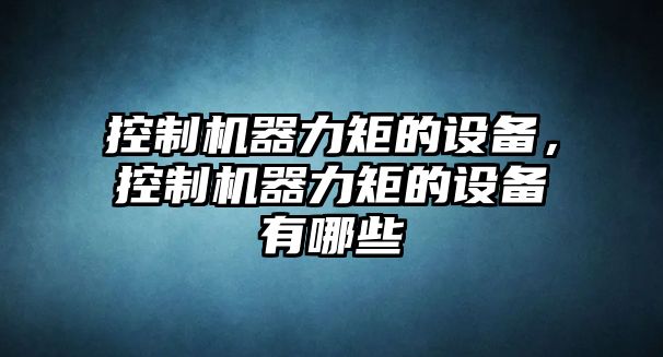 控制機器力矩的設備，控制機器力矩的設備有哪些