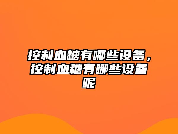 控制血糖有哪些設備，控制血糖有哪些設備呢