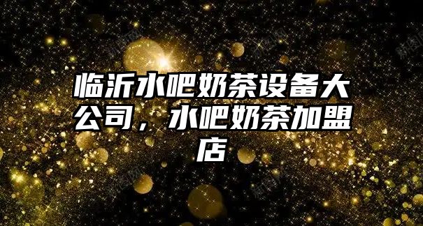 臨沂水吧奶茶設備大公司，水吧奶茶加盟店