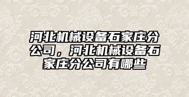 河北機械設備石家莊分公司，河北機械設備石家莊分公司有哪些