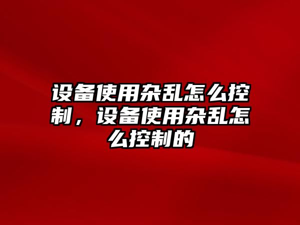 設備使用雜亂怎么控制，設備使用雜亂怎么控制的