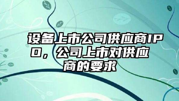 設備上市公司供應商IPO，公司上市對供應商的要求