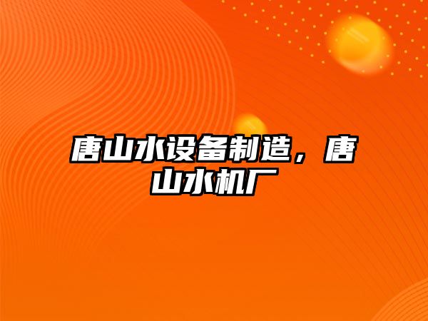 唐山水設備制造，唐山水機廠(chǎng)