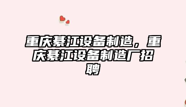重慶綦江設備制造，重慶綦江設備制造廠(chǎng)招聘