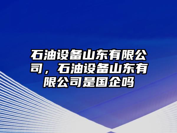 石油設備山東有限公司，石油設備山東有限公司是國企嗎