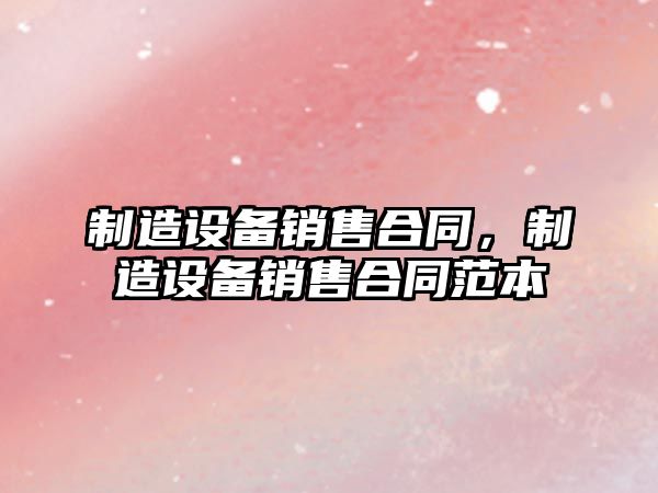 制造設備銷(xiāo)售合同，制造設備銷(xiāo)售合同范本