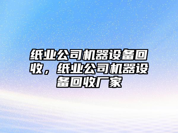 紙業(yè)公司機器設備回收，紙業(yè)公司機器設備回收廠(chǎng)家