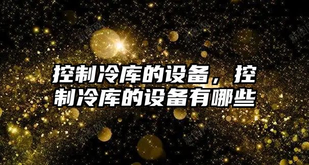控制冷庫的設備，控制冷庫的設備有哪些