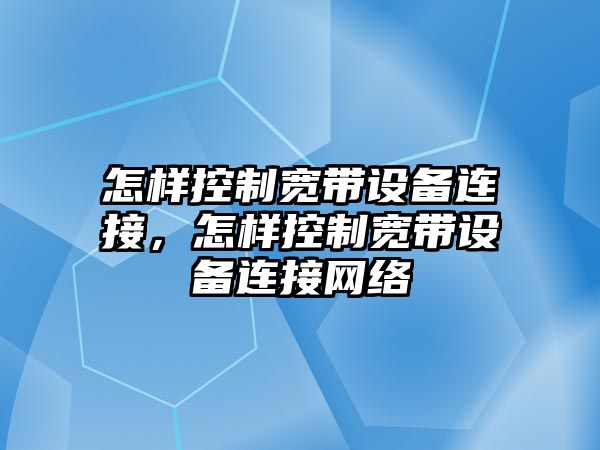 怎樣控制寬帶設備連接，怎樣控制寬帶設備連接網(wǎng)絡(luò )