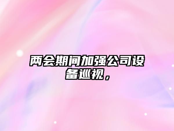 兩會(huì )期間加強公司設備巡視，
